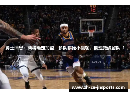勇士消息：两将确定加盟，多队哄抢小佩顿，助理教练留队_1